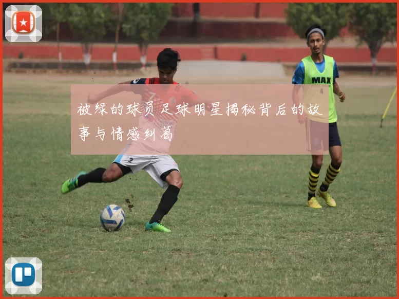 被绿的球员足球明星揭秘背后的故事与情感纠葛