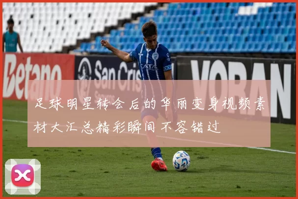 足球明星转会后的华丽变身视频素材大汇总精彩瞬间不容错过