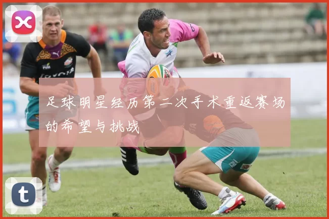 足球明星经历第二次手术重返赛场的希望与挑战