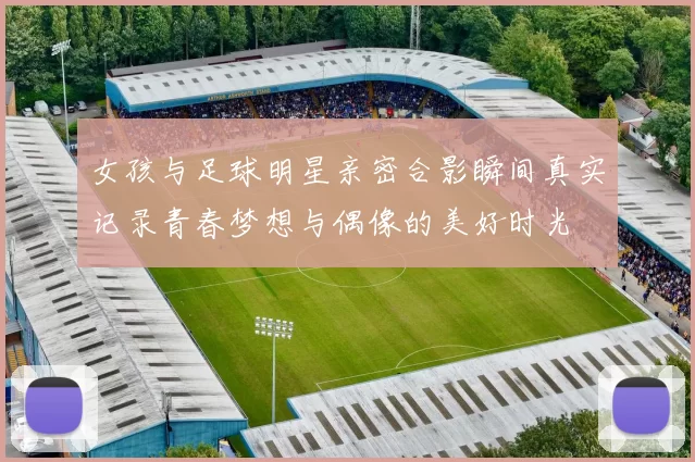 女孩与足球明星亲密合影瞬间真实记录青春梦想与偶像的美好时光