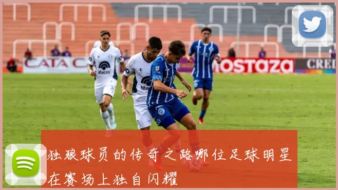 独狼球员的传奇之路哪位足球明星在赛场上独自闪耀