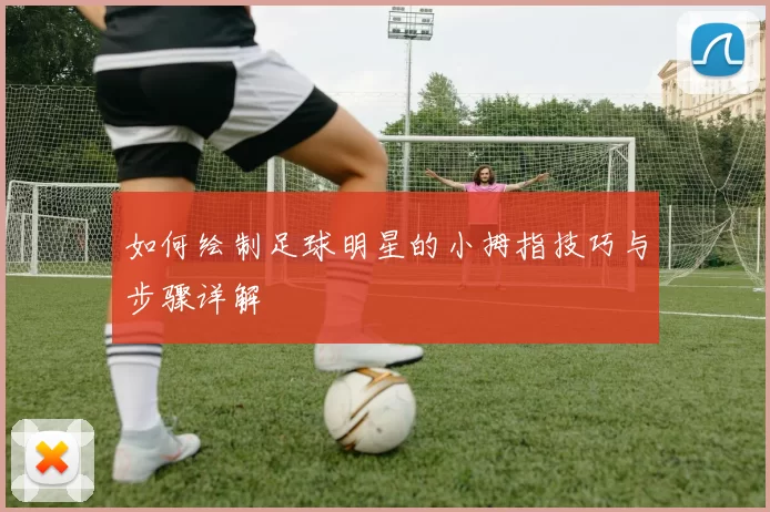 如何绘制足球明星的小拇指技巧与步骤详解