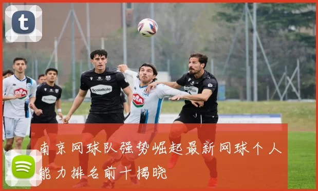 南京网球队强势崛起最新网球个人能力排名前十揭晓
