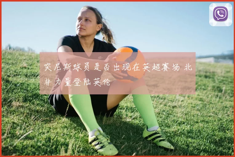 突尼斯球员是否出现在英超赛场 北非力量登陆英伦