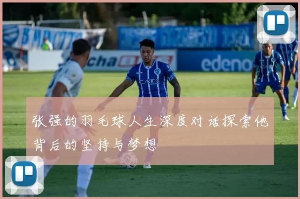 张强的羽毛球人生深度对话探索他背后的坚持与梦想