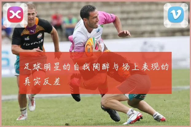 足球明星的自我陶醉与场上表现的真实反差