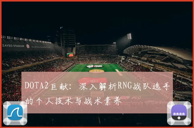DOTA2巨献：深入解析RNG战队选手的个人技术与战术素养